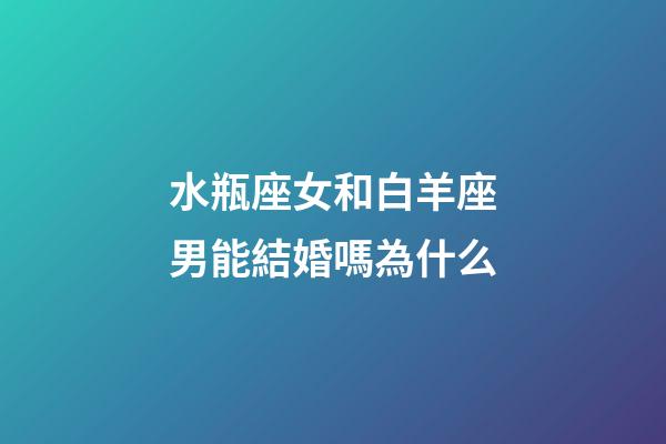 水瓶座女和白羊座男能結婚嗎為什么-第1張-星座運勢-玄機派