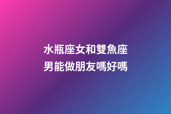 水瓶座女和雙魚座男能做朋友嗎好嗎-第1張-星座運(yùn)勢(shì)-玄機(jī)派