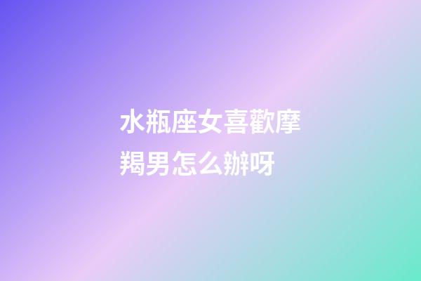 水瓶座女喜歡摩羯男怎么辦呀-第1張-星座運勢-玄機派