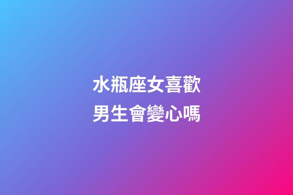 水瓶座女喜歡男生會變心嗎-第1張-星座運勢-玄機派