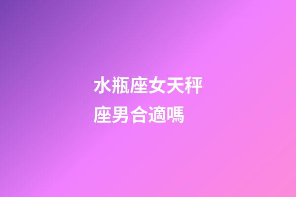 水瓶座女天秤座男合適嗎-第1張-星座運勢-玄機派