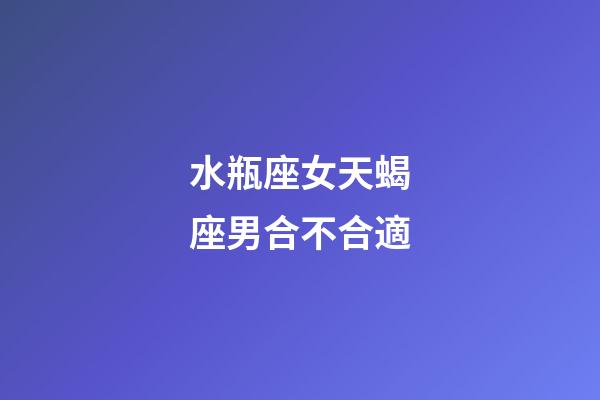 水瓶座女天蝎座男合不合適-第1張-星座運勢-玄機派