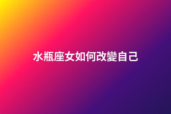 水瓶座女如何改變自己-第1張-星座運勢-玄機派
