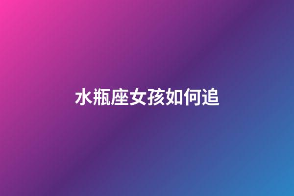 水瓶座女孩如何追-第1張-星座運勢-玄機派