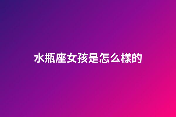 水瓶座女孩是怎么樣的-第1張-星座運勢-玄機派