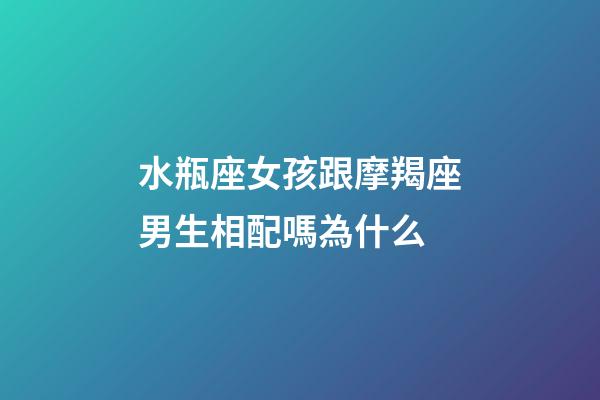 水瓶座女孩跟摩羯座男生相配嗎為什么-第1張-星座運勢-玄機派