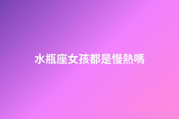 水瓶座女孩都是慢熱嗎-第1張-星座運勢-玄機派