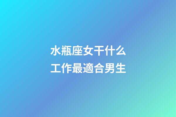 水瓶座女干什么工作最適合男生-第1張-星座運勢-玄機派