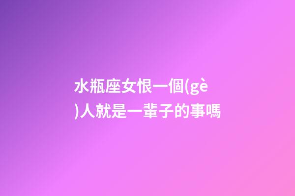 水瓶座女恨一個(gè)人就是一輩子的事嗎-第1張-星座運(yùn)勢(shì)-玄機(jī)派