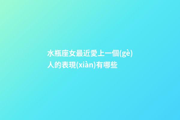水瓶座女最近愛上一個(gè)人的表現(xiàn)有哪些-第1張-星座運(yùn)勢-玄機(jī)派