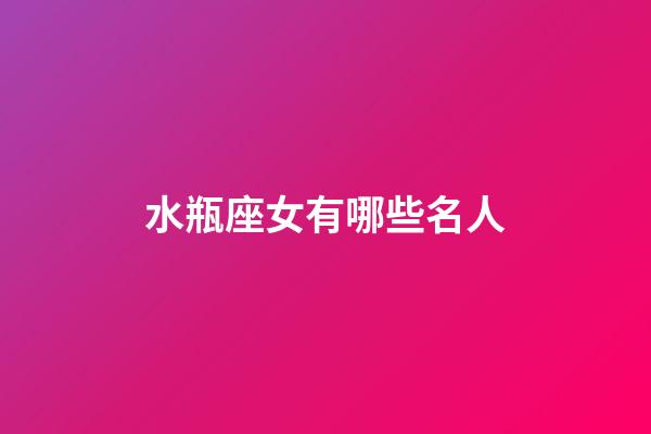 水瓶座女有哪些名人-第1張-星座運勢-玄機派