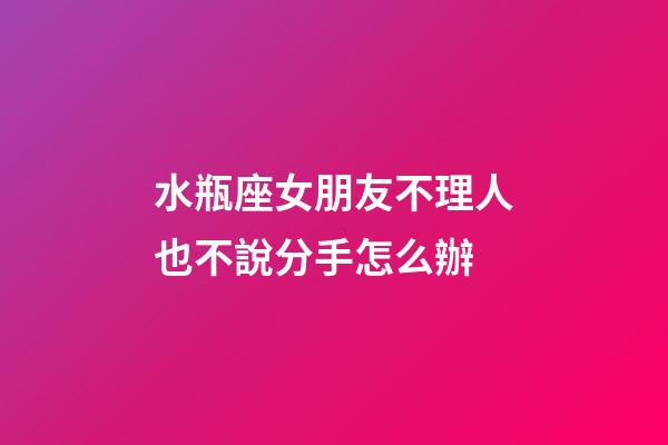 水瓶座女朋友不理人也不說分手怎么辦-第1張-星座運勢-玄機派