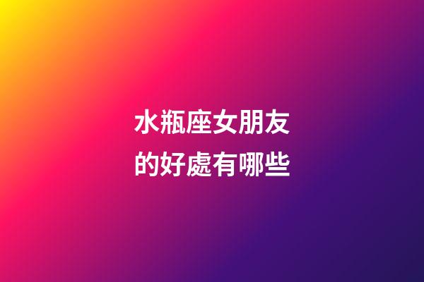 水瓶座女朋友的好處有哪些-第1張-星座運勢-玄機派
