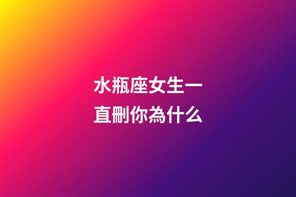 水瓶座女生一直刪你為什么-第1張-星座運勢-玄機派