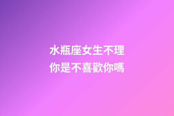 水瓶座女生不理你是不喜歡你嗎-第1張-星座運勢-玄機派