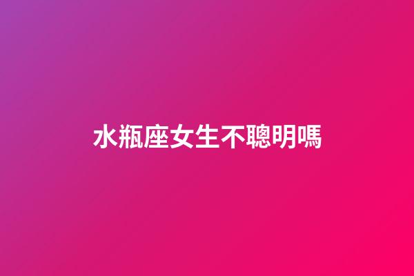 水瓶座女生不聰明嗎-第1張-星座運勢-玄機派
