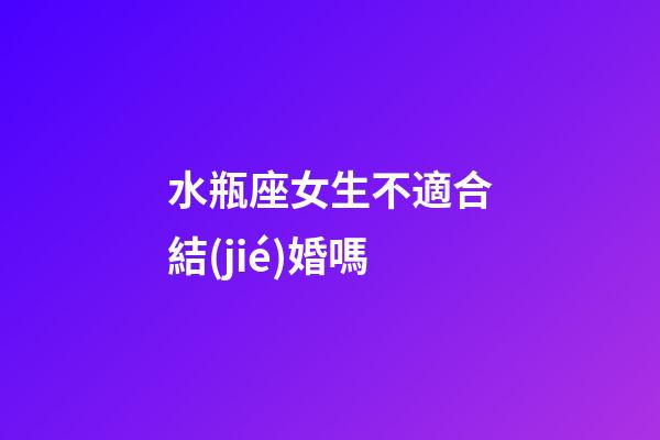 水瓶座女生不適合結(jié)婚嗎-第1張-星座運(yùn)勢-玄機(jī)派
