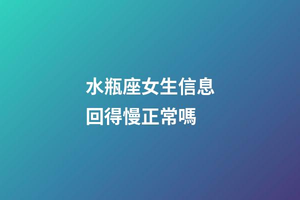 水瓶座女生信息回得慢正常嗎-第1張-星座運勢-玄機派