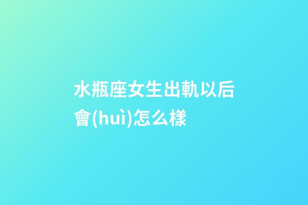 水瓶座女生出軌以后會(huì)怎么樣-第1張-星座運(yùn)勢(shì)-玄機(jī)派