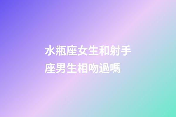 水瓶座女生和射手座男生相吻過嗎-第1張-星座運勢-玄機派