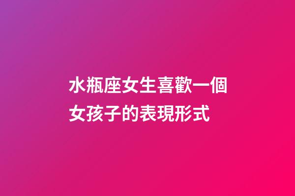 水瓶座女生喜歡一個女孩子的表現形式-第1張-星座運勢-玄機派