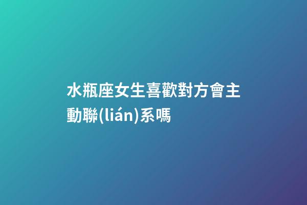 水瓶座女生喜歡對方會主動聯(lián)系嗎-第1張-星座運(yùn)勢-玄機(jī)派