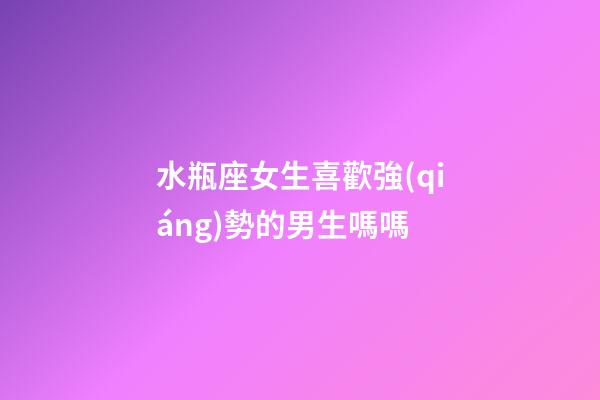 水瓶座女生喜歡強(qiáng)勢的男生嗎嗎-第1張-星座運(yùn)勢-玄機(jī)派