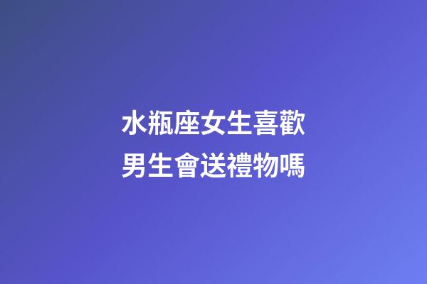 水瓶座女生喜歡男生會送禮物嗎-第1張-星座運勢-玄機派