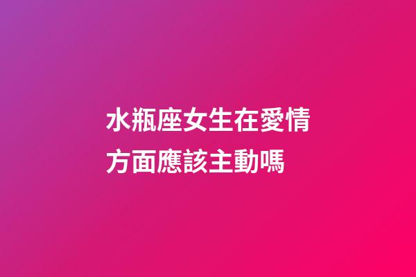 水瓶座女生在愛情方面應該主動嗎-第1張-星座運勢-玄機派