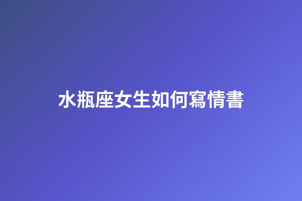水瓶座女生如何寫情書-第1張-星座運(yùn)勢(shì)-玄機(jī)派