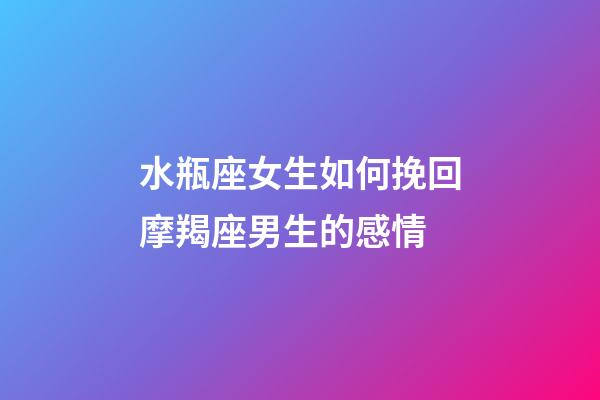 水瓶座女生如何挽回摩羯座男生的感情-第1張-星座運勢-玄機派