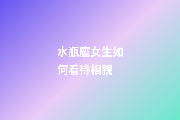 水瓶座女生如何看待相親-第1張-星座運(yùn)勢(shì)-玄機(jī)派
