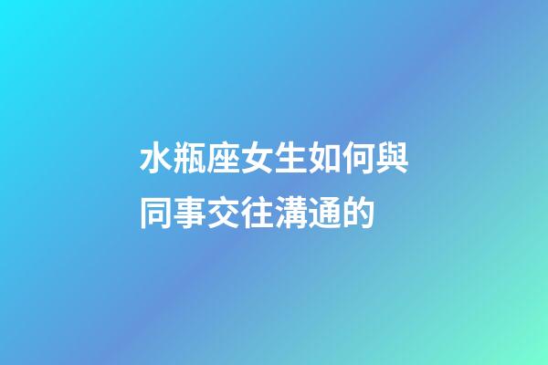 水瓶座女生如何與同事交往溝通的-第1張-星座運(yùn)勢(shì)-玄機(jī)派