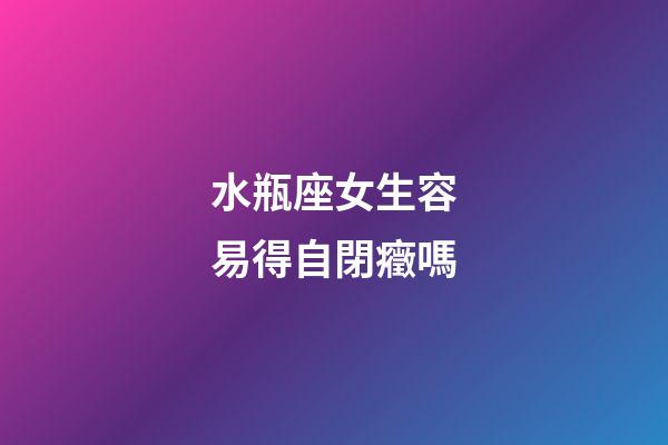 水瓶座女生容易得自閉癥嗎-第1張-星座運勢-玄機派