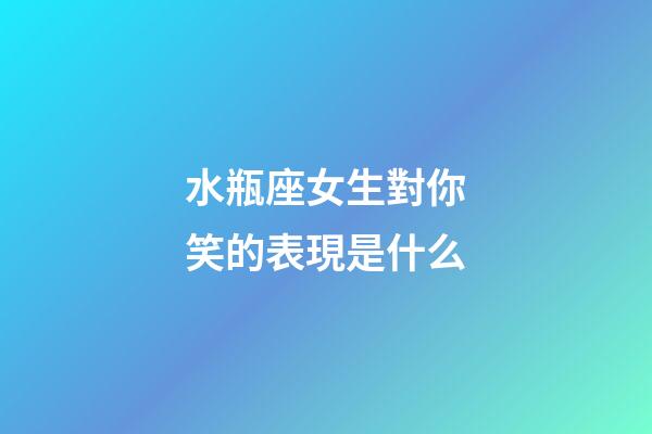 水瓶座女生對你笑的表現是什么-第1張-星座運勢-玄機派