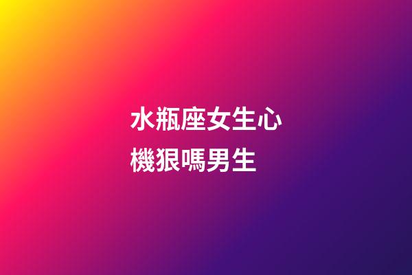 水瓶座女生心機狠嗎男生-第1張-星座運勢-玄機派