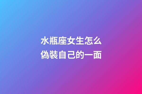 水瓶座女生怎么偽裝自己的一面-第1張-星座運勢-玄機派