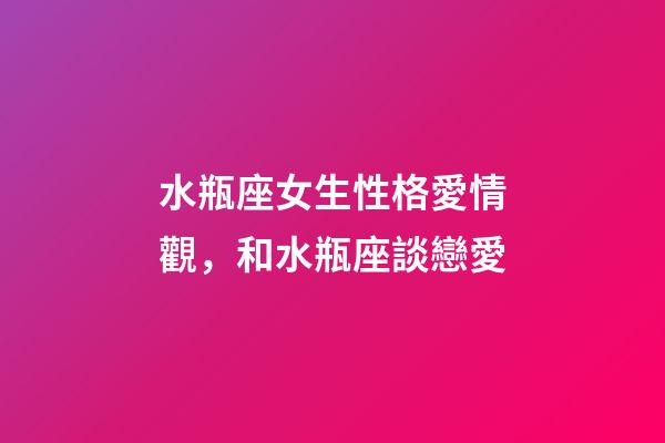 水瓶座女生性格愛情觀，和水瓶座談戀愛-第1張-觀點-玄機派