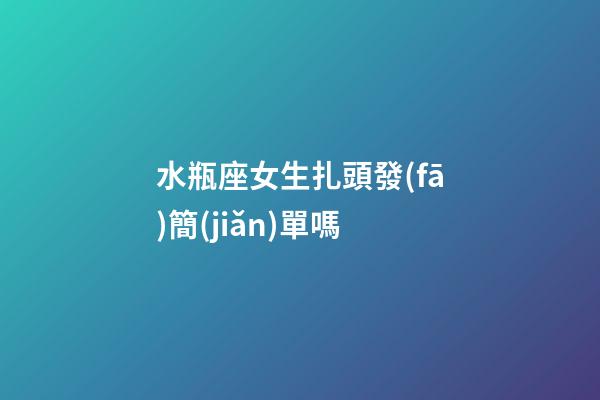 水瓶座女生扎頭發(fā)簡(jiǎn)單嗎-第1張-星座運(yùn)勢(shì)-玄機(jī)派