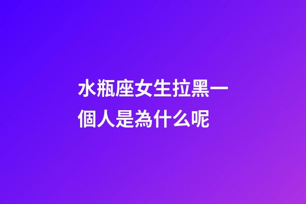 水瓶座女生拉黑一個人是為什么呢-第1張-星座運勢-玄機派