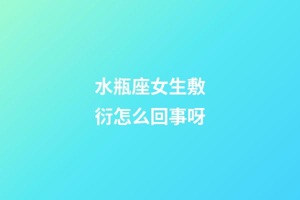 水瓶座女生敷衍怎么回事呀-第1張-星座運勢-玄機派