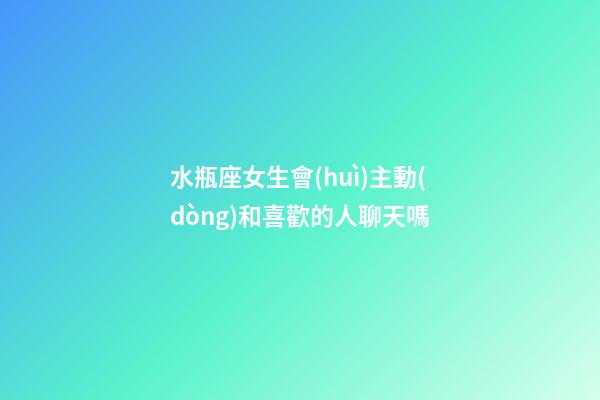 水瓶座女生會(huì)主動(dòng)和喜歡的人聊天嗎-第1張-星座運(yùn)勢(shì)-玄機(jī)派