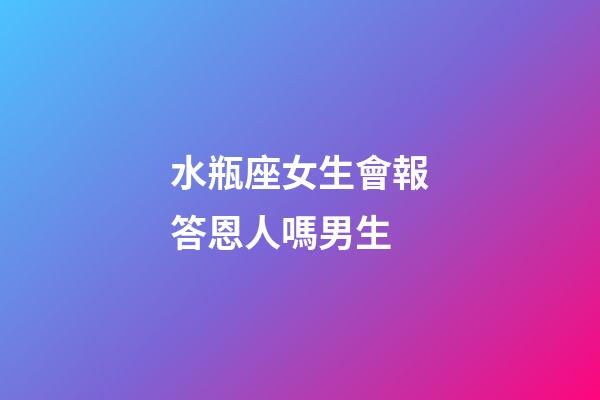 水瓶座女生會報答恩人嗎男生