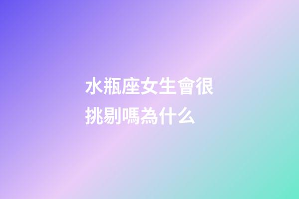 水瓶座女生會很挑剔嗎為什么-第1張-星座運勢-玄機派