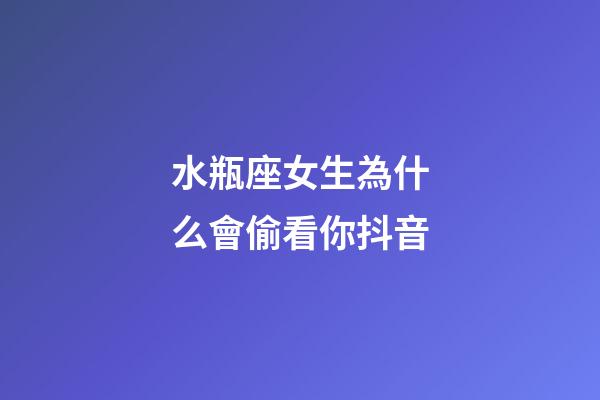 水瓶座女生為什么會偷看你抖音-第1張-星座運勢-玄機(jī)派