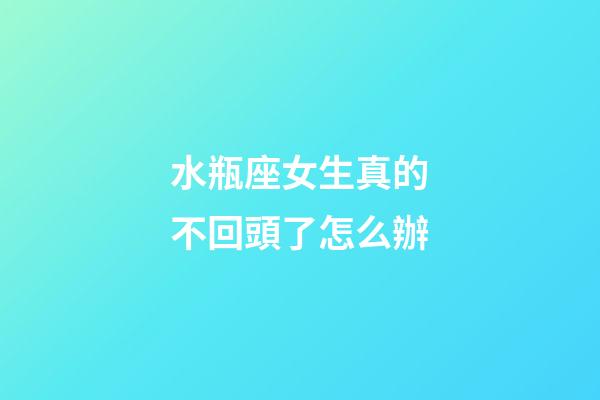 水瓶座女生真的不回頭了怎么辦-第1張-星座運(yùn)勢(shì)-玄機(jī)派