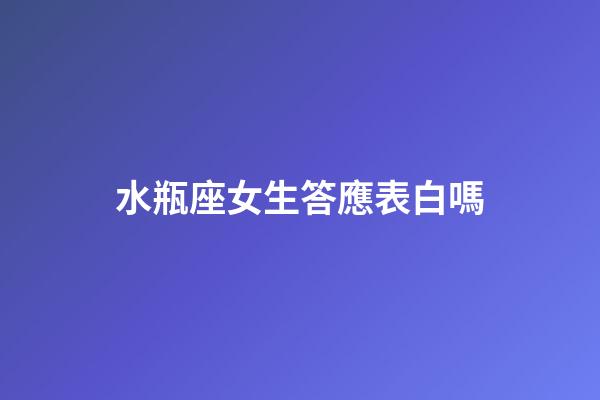 水瓶座女生答應表白嗎-第1張-星座運勢-玄機派