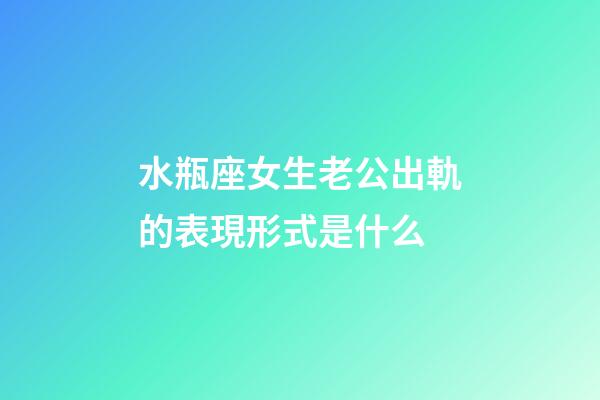 水瓶座女生老公出軌的表現形式是什么-第1張-星座運勢-玄機派