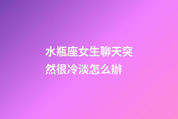 水瓶座女生聊天突然很冷淡怎么辦-第1張-星座運勢-玄機派