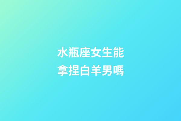 水瓶座女生能拿捏白羊男嗎-第1張-星座運勢-玄機派